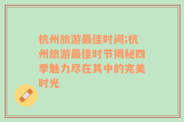 杭州旅游最佳时间;杭州旅游最佳时节揭秘四季魅力尽在其中的完美时光