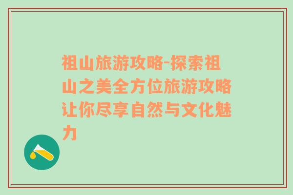 祖山旅游攻略-探索祖山之美全方位旅游攻略让你尽享自然与文化魅力