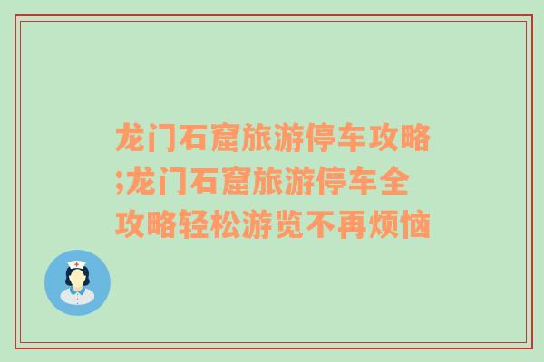 龙门石窟旅游停车攻略;龙门石窟旅游停车全攻略轻松游览不再烦恼