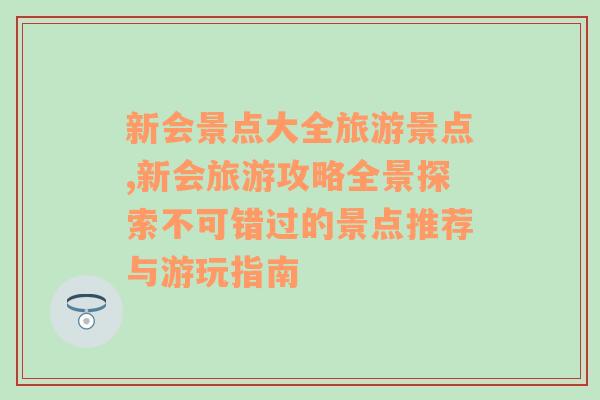 新会景点大全旅游景点,新会旅游攻略全景探索不可错过的景点推荐与游玩指南