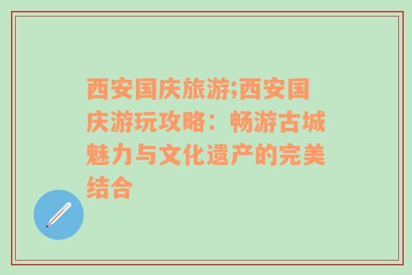 西安国庆旅游;西安国庆游玩攻略：畅游古城魅力与文化遗产的完美结合