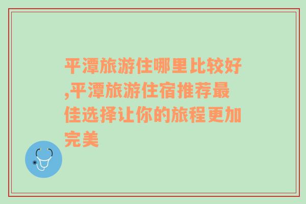 平潭旅游住哪里比较好,平潭旅游住宿推荐最佳选择让你的旅程更加完美