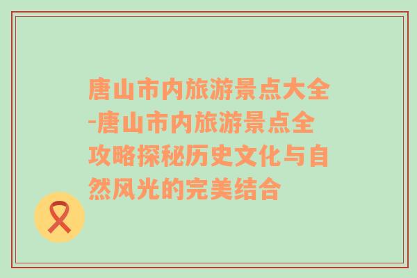 唐山市内旅游景点大全-唐山市内旅游景点全攻略探秘历史文化与自然风光的完美结合