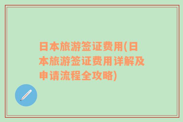 日本旅游签证费用(日本旅游签证费用详解及申请流程全攻略)