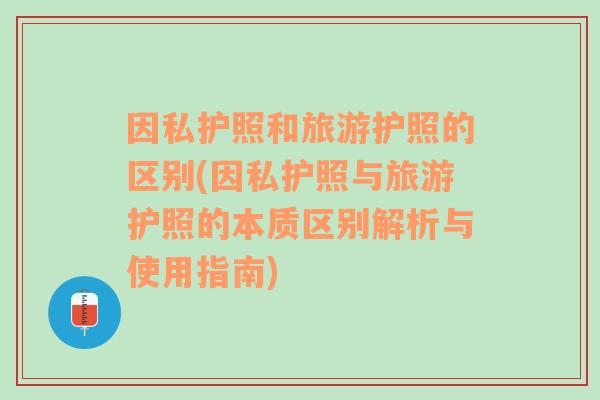 因私护照和旅游护照的区别(因私护照与旅游护照的本质区别解析与使用指南)