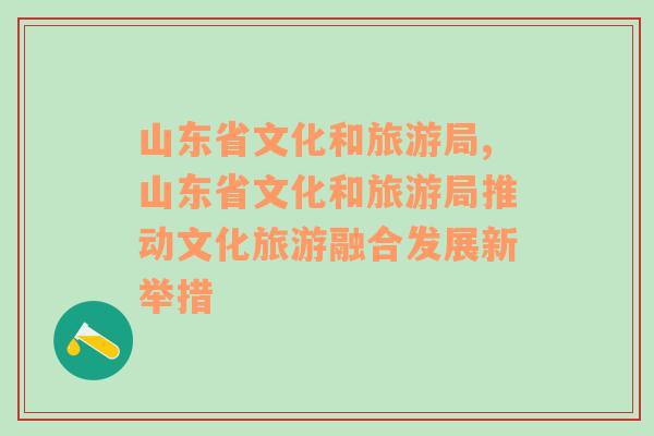 山东省文化和旅游局,山东省文化和旅游局推动文化旅游融合发展新举措