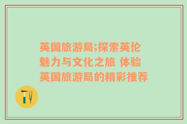 英国旅游局;探索英伦魅力与文化之旅 体验英国旅游局的精彩推荐