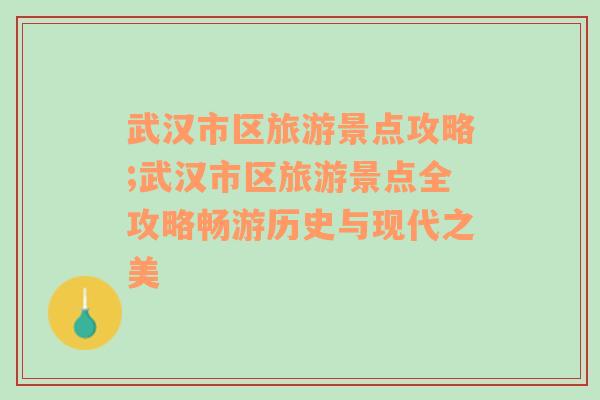 武汉市区旅游景点攻略;武汉市区旅游景点全攻略畅游历史与现代之美