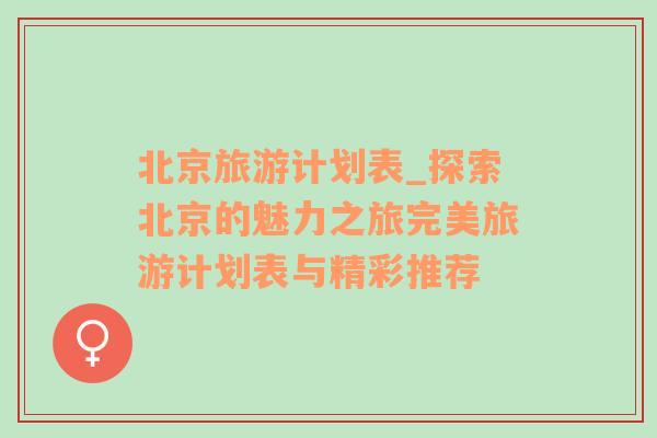 北京旅游计划表_探索北京的魅力之旅完美旅游计划表与精彩推荐