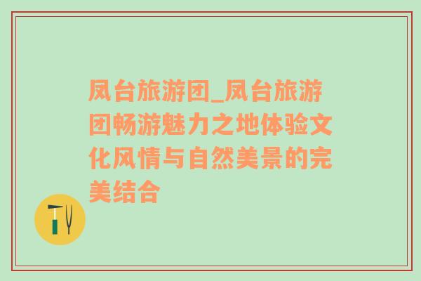 凤台旅游团_凤台旅游团畅游魅力之地体验文化风情与自然美景的完美结合