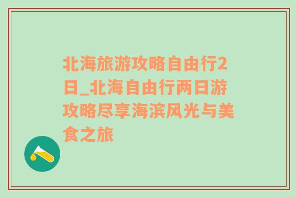 北海旅游攻略自由行2日_北海自由行两日游攻略尽享海滨风光与美食之旅