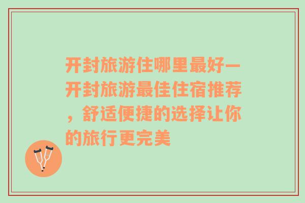 开封旅游住哪里最好—开封旅游最佳住宿推荐，舒适便捷的选择让你的旅行更完美