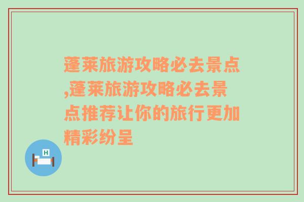 蓬莱旅游攻略必去景点,蓬莱旅游攻略必去景点推荐让你的旅行更加精彩纷呈