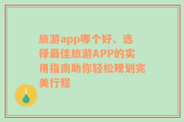 旅游app哪个好、选择最佳旅游APP的实用指南助你轻松规划完美行程