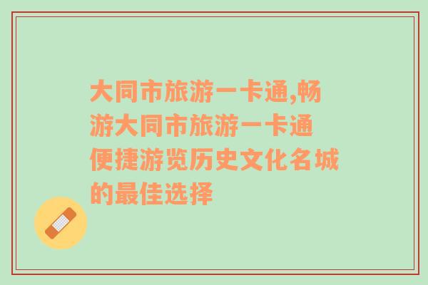 大同市旅游一卡通,畅游大同市旅游一卡通 便捷游览历史文化名城的最佳选择