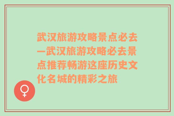 武汉旅游攻略景点必去—武汉旅游攻略必去景点推荐畅游这座历史文化名城的精彩之旅