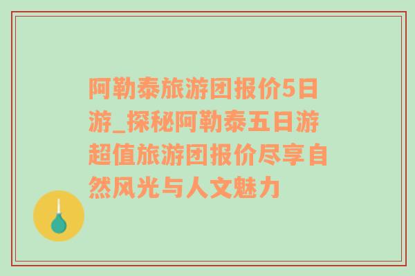 阿勒泰旅游团报价5日游_探秘阿勒泰五日游超值旅游团报价尽享自然风光与人文魅力