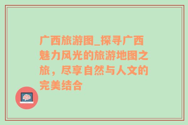 广西旅游图_探寻广西魅力风光的旅游地图之旅，尽享自然与人文的完美结合