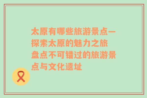 太原有哪些旅游景点—探索太原的魅力之旅 盘点不可错过的旅游景点与文化遗址