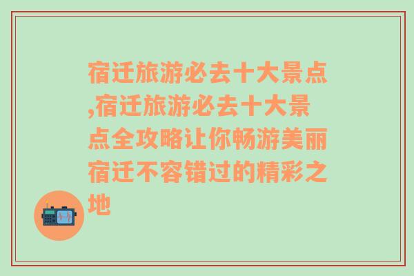 宿迁旅游必去十大景点,宿迁旅游必去十大景点全攻略让你畅游美丽宿迁不容错过的精彩之地