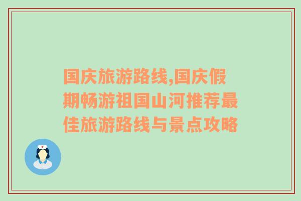 国庆旅游路线,国庆假期畅游祖国山河推荐最佳旅游路线与景点攻略