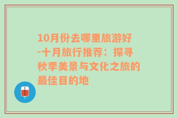 10月份去哪里旅游好-十月旅行推荐：探寻秋季美景与文化之旅的最佳目的地