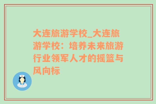 大连旅游学校_大连旅游学校：培养未来旅游行业领军人才的摇篮与风向标