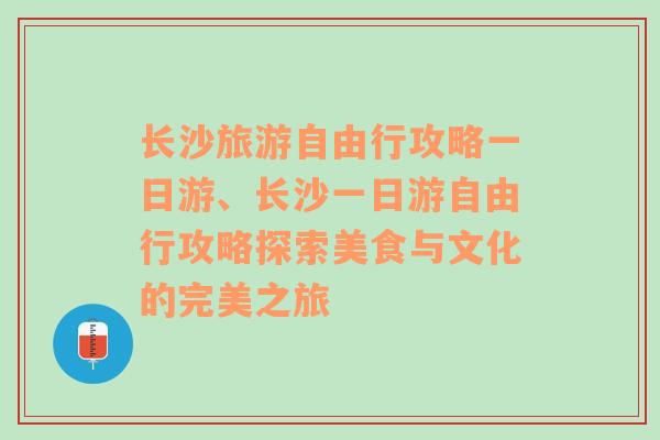 长沙旅游自由行攻略一日游、长沙一日游自由行攻略探索美食与文化的完美之旅