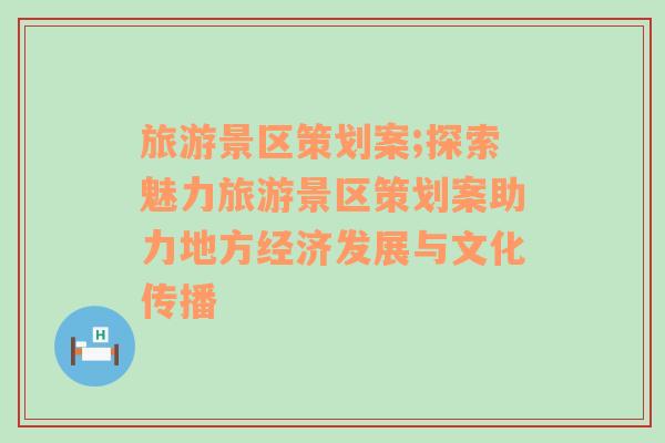 旅游景区策划案;探索魅力旅游景区策划案助力地方经济发展与文化传播