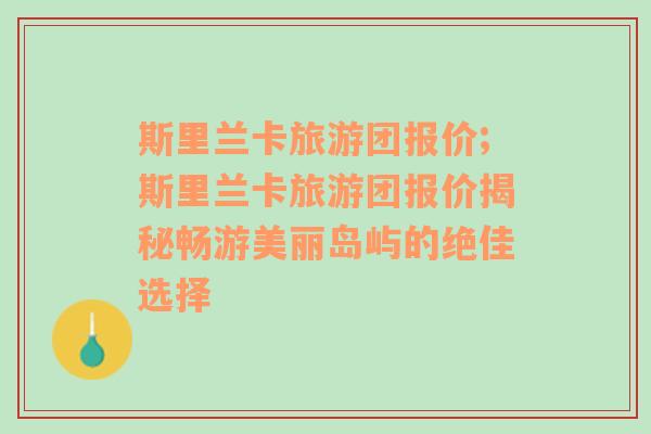 斯里兰卡旅游团报价;斯里兰卡旅游团报价揭秘畅游美丽岛屿的绝佳选择