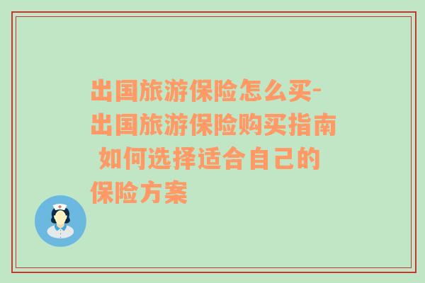 出国旅游保险怎么买-出国旅游保险购买指南 如何选择适合自己的保险方案