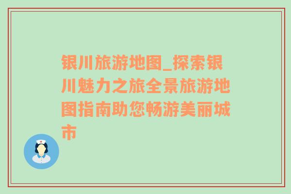 银川旅游地图_探索银川魅力之旅全景旅游地图指南助您畅游美丽城市