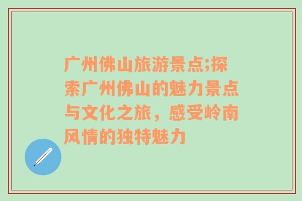 广州佛山旅游景点;探索广州佛山的魅力景点与文化之旅，感受岭南风情的独特魅力