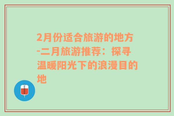 2月份适合旅游的地方-二月旅游推荐：探寻温暖阳光下的浪漫目的地