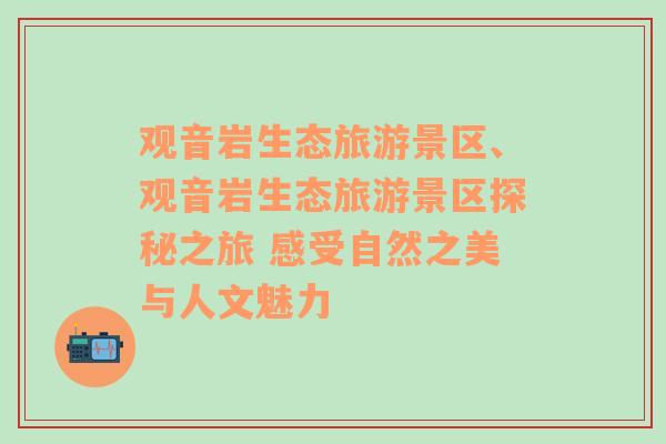 观音岩生态旅游景区、观音岩生态旅游景区探秘之旅 感受自然之美与人文魅力