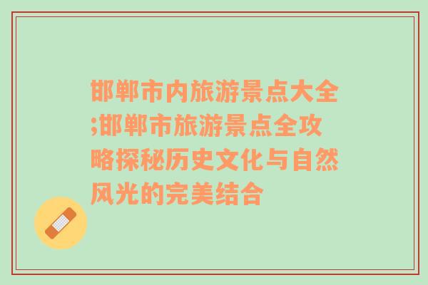 邯郸市内旅游景点大全;邯郸市旅游景点全攻略探秘历史文化与自然风光的完美结合