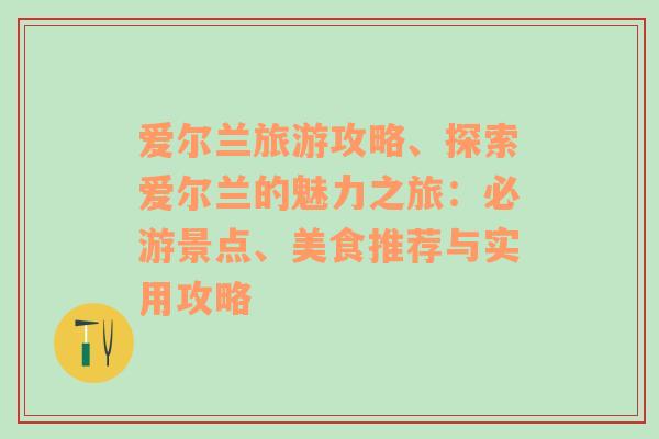 爱尔兰旅游攻略、探索爱尔兰的魅力之旅：必游景点、美食推荐与实用攻略