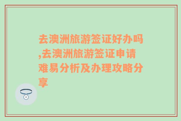 去澳洲旅游签证好办吗,去澳洲旅游签证申请难易分析及办理攻略分享