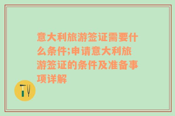 意大利旅游签证需要什么条件;申请意大利旅游签证的条件及准备事项详解