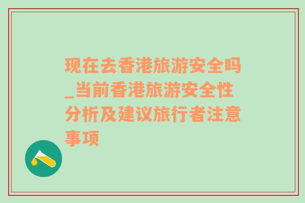 现在去香港旅游安全吗_当前香港旅游安全性分析及建议旅行者注意事项