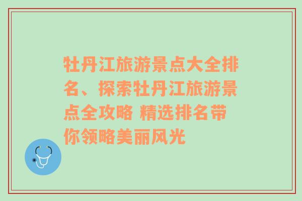 牡丹江旅游景点大全排名、探索牡丹江旅游景点全攻略 精选排名带你领略美丽风光