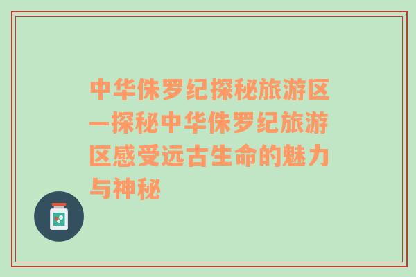 中华侏罗纪探秘旅游区—探秘中华侏罗纪旅游区感受远古生命的魅力与神秘