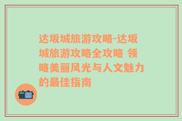 达坂城旅游攻略-达坂城旅游攻略全攻略 领略美丽风光与人文魅力的最佳指南