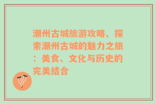 潮州古城旅游攻略、探索潮州古城的魅力之旅：美食、文化与历史的完美结合