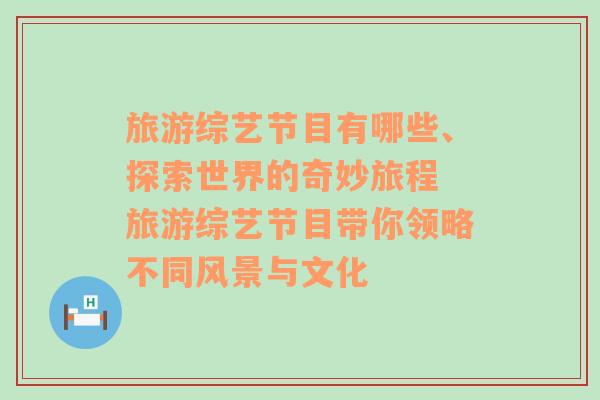 旅游综艺节目有哪些、探索世界的奇妙旅程 旅游综艺节目带你领略不同风景与文化