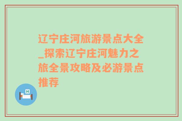 辽宁庄河旅游景点大全_探索辽宁庄河魅力之旅全景攻略及必游景点推荐