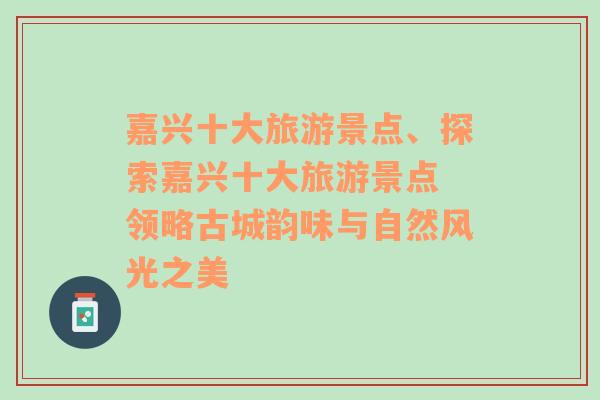 嘉兴十大旅游景点、探索嘉兴十大旅游景点 领略古城韵味与自然风光之美