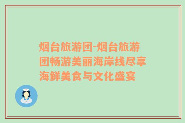 烟台旅游团-烟台旅游团畅游美丽海岸线尽享海鲜美食与文化盛宴