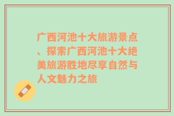 广西河池十大旅游景点、探索广西河池十大绝美旅游胜地尽享自然与人文魅力之旅