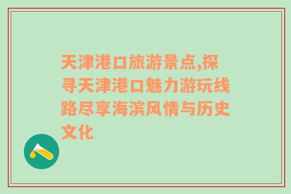 天津港口旅游景点,探寻天津港口魅力游玩线路尽享海滨风情与历史文化